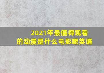 2021年最值得观看的动漫是什么电影呢英语