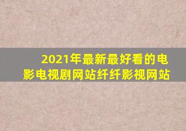 2021年最新最好看的电影电视剧网站纤纤影视网站