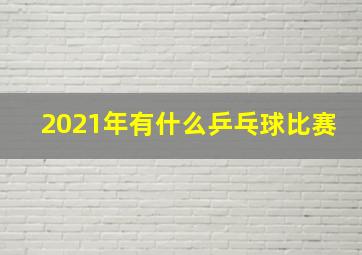 2021年有什么乒乓球比赛