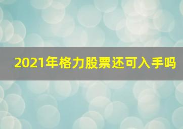 2021年格力股票还可入手吗