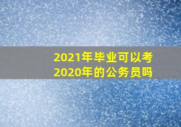 2021年毕业可以考2020年的公务员吗