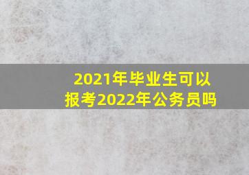 2021年毕业生可以报考2022年公务员吗