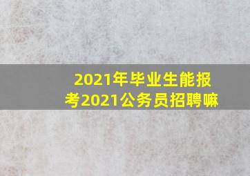 2021年毕业生能报考2021公务员招聘嘛