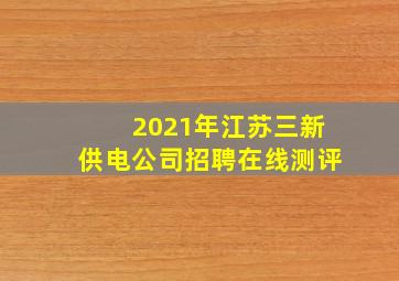 2021年江苏三新供电公司招聘在线测评