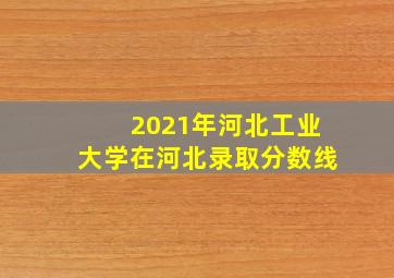 2021年河北工业大学在河北录取分数线