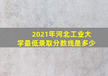 2021年河北工业大学最低录取分数线是多少