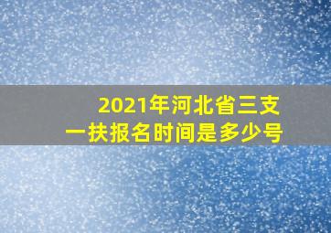 2021年河北省三支一扶报名时间是多少号