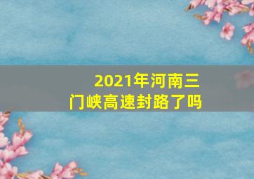 2021年河南三门峡高速封路了吗