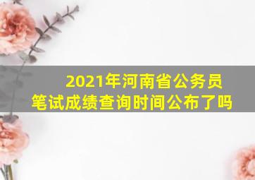 2021年河南省公务员笔试成绩查询时间公布了吗