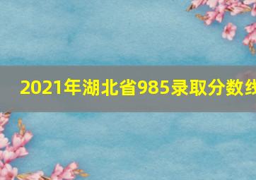 2021年湖北省985录取分数线