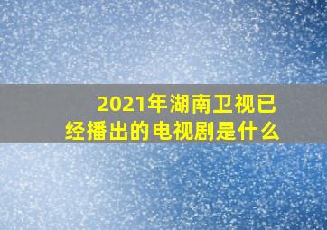 2021年湖南卫视已经播出的电视剧是什么