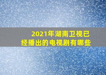 2021年湖南卫视已经播出的电视剧有哪些