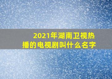 2021年湖南卫视热播的电视剧叫什么名字