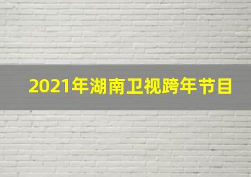 2021年湖南卫视跨年节目