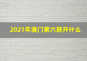 2021年澳门第六期开什么