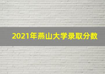 2021年燕山大学录取分数