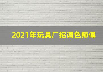 2021年玩具厂招调色师傅