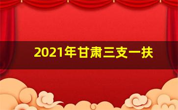 2021年甘肃三支一扶