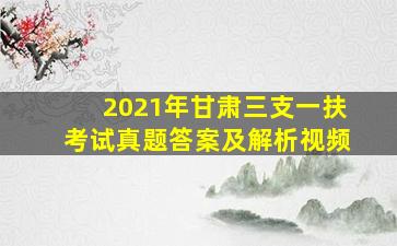 2021年甘肃三支一扶考试真题答案及解析视频