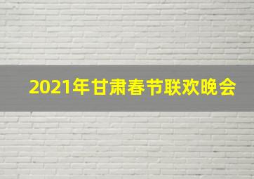 2021年甘肃春节联欢晚会