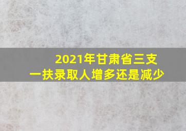 2021年甘肃省三支一扶录取人增多还是减少