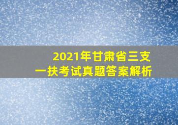 2021年甘肃省三支一扶考试真题答案解析