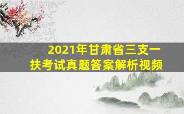 2021年甘肃省三支一扶考试真题答案解析视频