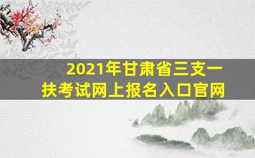 2021年甘肃省三支一扶考试网上报名入口官网