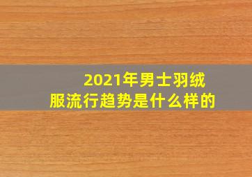 2021年男士羽绒服流行趋势是什么样的