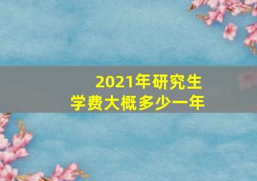 2021年研究生学费大概多少一年