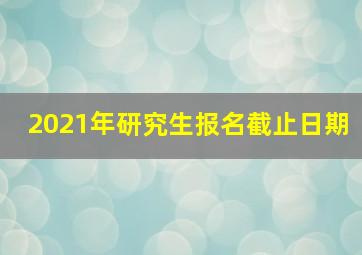 2021年研究生报名截止日期