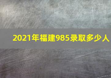 2021年福建985录取多少人