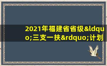 2021年福建省省级“三支一扶”计划招募岗位.xlsx