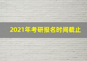 2021年考研报名时间截止