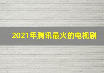 2021年腾讯最火的电视剧