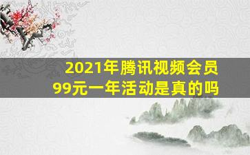 2021年腾讯视频会员99元一年活动是真的吗