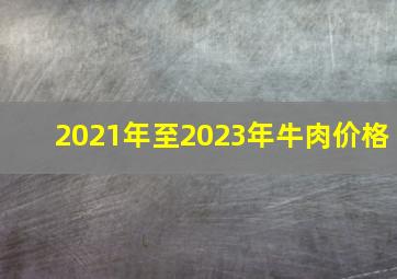 2021年至2023年牛肉价格