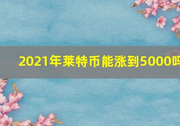 2021年莱特币能涨到5000吗