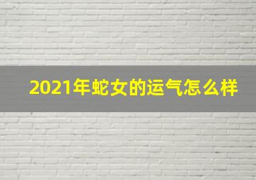 2021年蛇女的运气怎么样