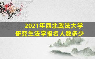 2021年西北政法大学研究生法学报名人数多少