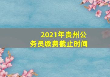 2021年贵州公务员缴费截止时间