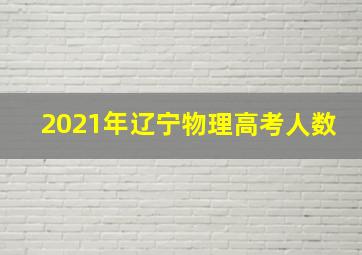 2021年辽宁物理高考人数