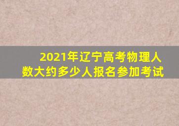 2021年辽宁高考物理人数大约多少人报名参加考试