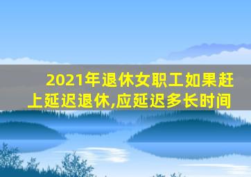 2021年退休女职工如果赶上延迟退休,应延迟多长时间