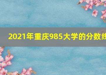 2021年重庆985大学的分数线