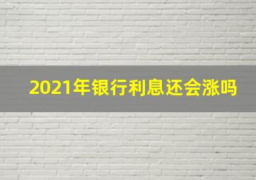 2021年银行利息还会涨吗