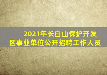 2021年长白山保护开发区事业单位公开招聘工作人员