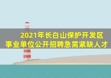 2021年长白山保护开发区事业单位公开招聘急需紧缺人才