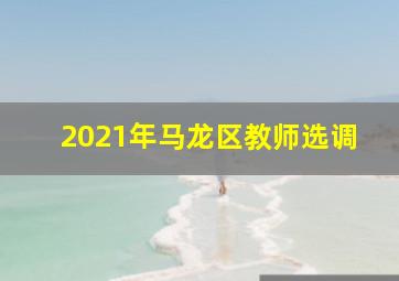 2021年马龙区教师选调