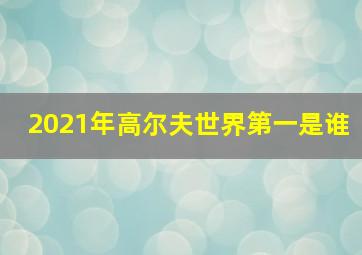 2021年高尔夫世界第一是谁